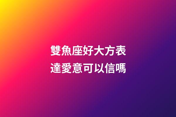 雙魚座好大方表達愛意可以信嗎-第1張-星座運勢-玄機派