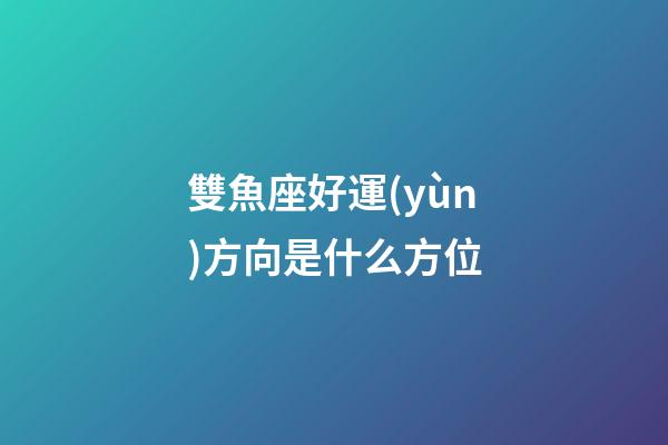 雙魚座好運(yùn)方向是什么方位-第1張-星座運(yùn)勢(shì)-玄機(jī)派