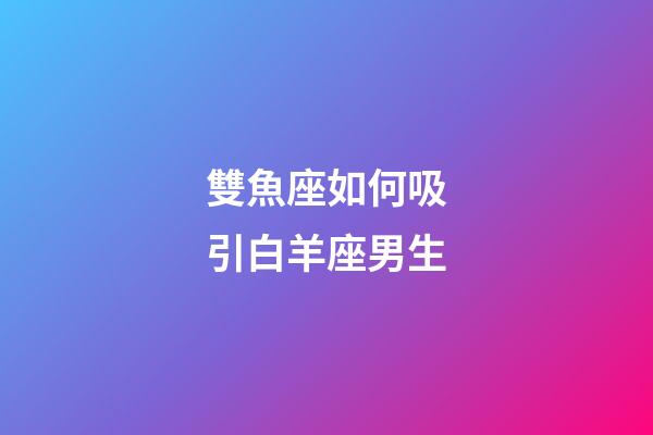 雙魚座如何吸引白羊座男生-第1張-星座運(yùn)勢-玄機(jī)派