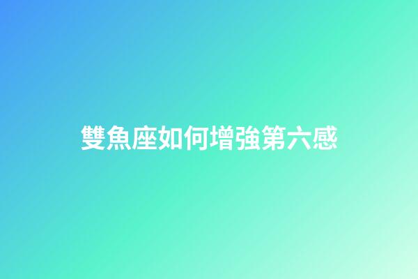 雙魚座如何增強第六感-第1張-星座運勢-玄機派