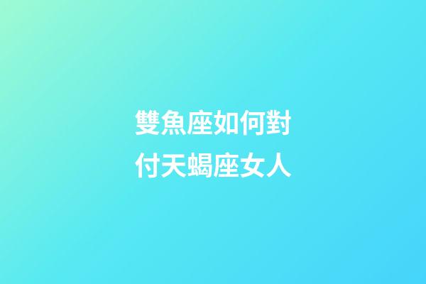 雙魚座如何對付天蝎座女人-第1張-星座運勢-玄機派