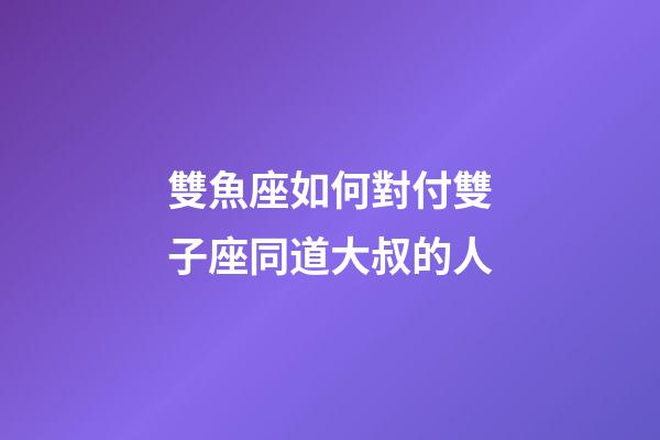 雙魚座如何對付雙子座同道大叔的人