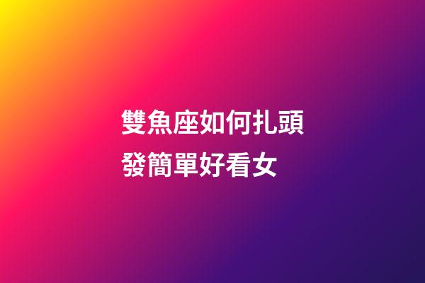 雙魚座如何扎頭發簡單好看女-第1張-星座運勢-玄機派