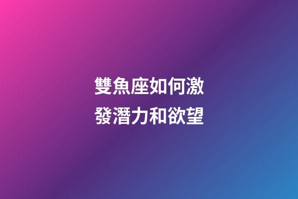 雙魚座如何激發潛力和欲望-第1張-星座運勢-玄機派