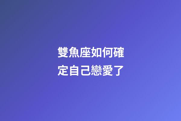 雙魚座如何確定自己戀愛了-第1張-星座運勢-玄機派