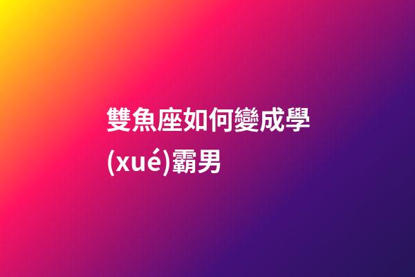 雙魚座如何變成學(xué)霸男-第1張-星座運(yùn)勢(shì)-玄機(jī)派