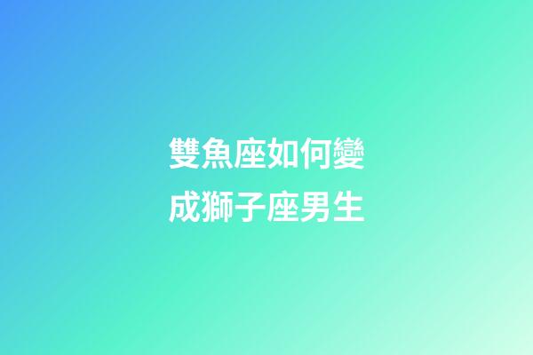 雙魚座如何變成獅子座男生-第1張-星座運勢-玄機派