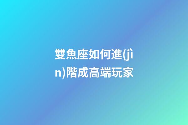 雙魚座如何進(jìn)階成高端玩家-第1張-星座運(yùn)勢(shì)-玄機(jī)派