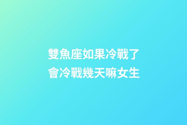雙魚座如果冷戰了會冷戰幾天嘛女生-第1張-星座運勢-玄機派