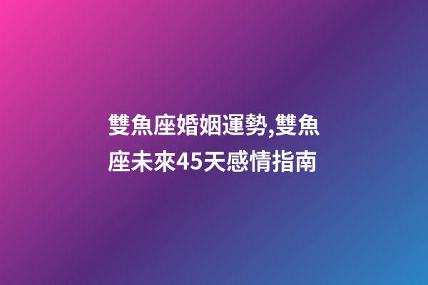 雙魚座婚姻運勢,雙魚座未來45天感情指南-第1張-觀點-玄機派