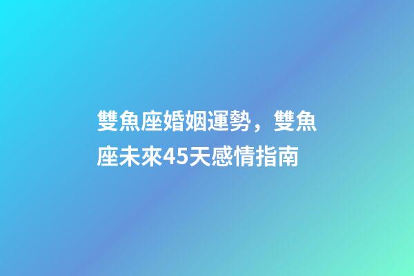 雙魚座婚姻運勢，雙魚座未來45天感情指南-第1張-觀點-玄機派