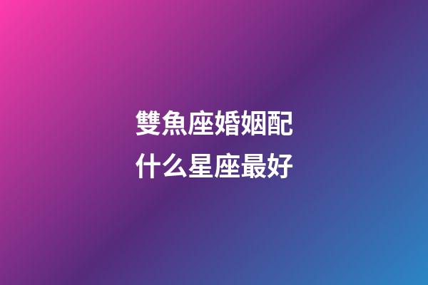 雙魚座婚姻配什么星座最好-第1張-星座運勢-玄機派