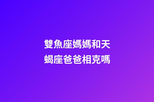 雙魚座媽媽和天蝎座爸爸相克嗎-第1張-星座運(yùn)勢-玄機(jī)派