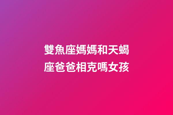 雙魚座媽媽和天蝎座爸爸相克嗎女孩-第1張-星座運勢-玄機派