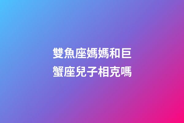 雙魚座媽媽和巨蟹座兒子相克嗎-第1張-星座運勢-玄機派