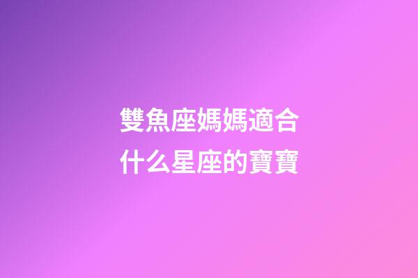 雙魚座媽媽適合什么星座的寶寶-第1張-星座運(yùn)勢(shì)-玄機(jī)派