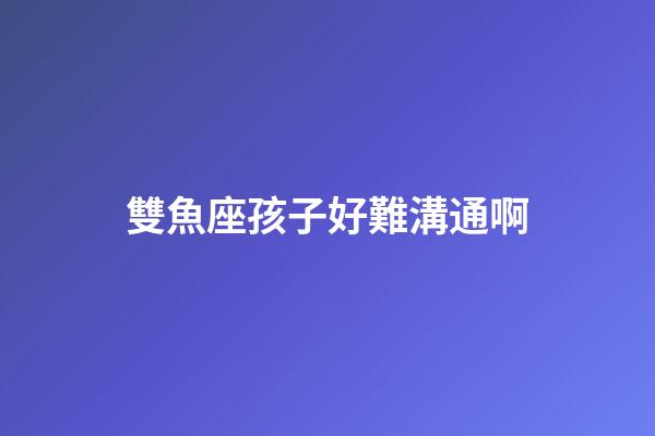 雙魚座孩子好難溝通啊-第1張-星座運勢-玄機派