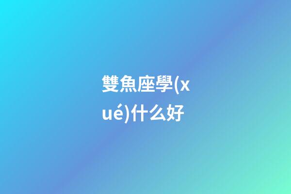 雙魚座學(xué)什么好-第1張-星座運(yùn)勢-玄機(jī)派