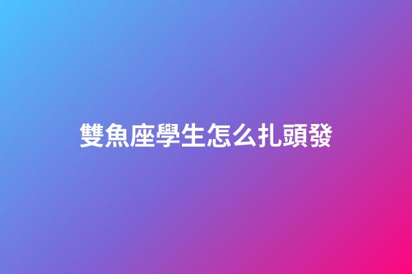 雙魚座學生怎么扎頭發-第1張-星座運勢-玄機派