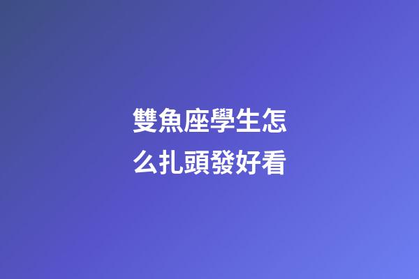 雙魚座學生怎么扎頭發好看-第1張-星座運勢-玄機派