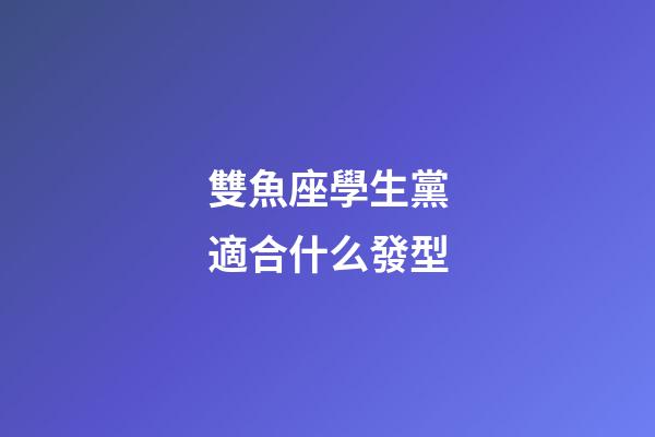 雙魚座學生黨適合什么發型-第1張-星座運勢-玄機派