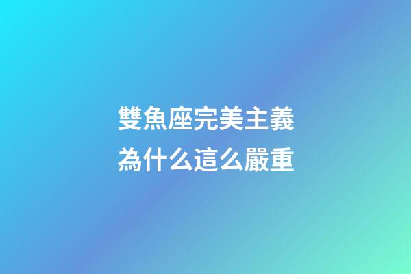 雙魚座完美主義為什么這么嚴重-第1張-星座運勢-玄機派