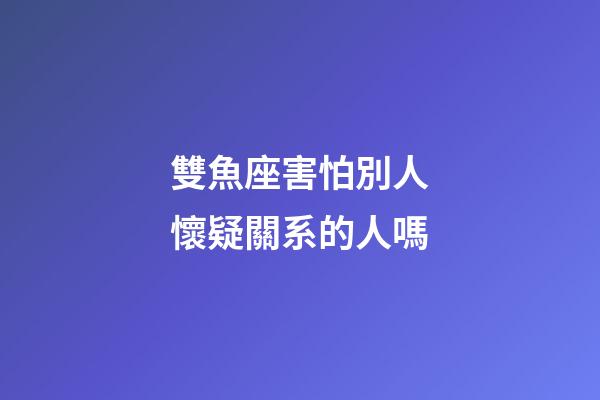 雙魚座害怕別人懷疑關系的人嗎-第1張-星座運勢-玄機派
