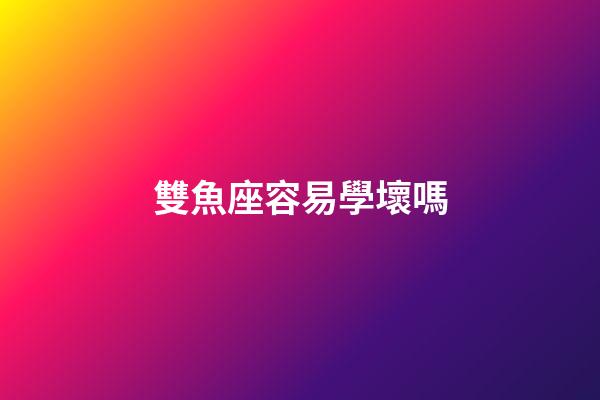 雙魚座容易學壞嗎-第1張-星座運勢-玄機派
