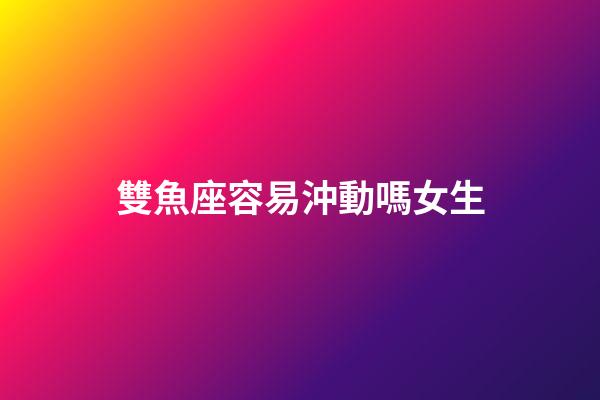 雙魚座容易沖動嗎女生-第1張-星座運勢-玄機派