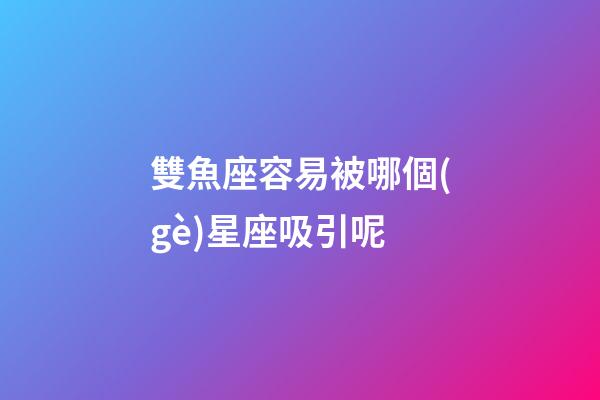 雙魚座容易被哪個(gè)星座吸引呢-第1張-星座運(yùn)勢-玄機(jī)派