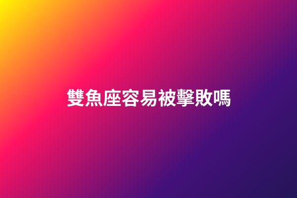 雙魚座容易被擊敗嗎-第1張-星座運勢-玄機派