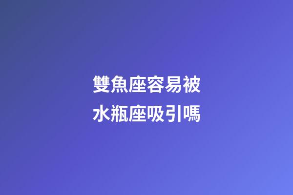 雙魚座容易被水瓶座吸引嗎-第1張-星座運勢-玄機派