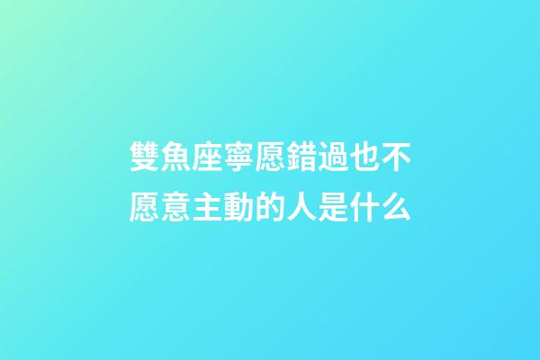 雙魚座寧愿錯過也不愿意主動的人是什么-第1張-星座運勢-玄機派