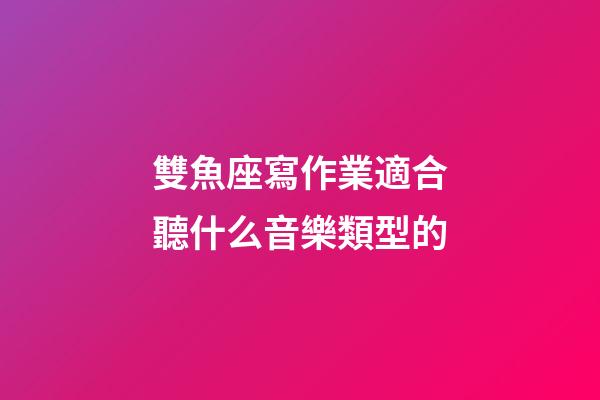 雙魚座寫作業適合聽什么音樂類型的-第1張-星座運勢-玄機派