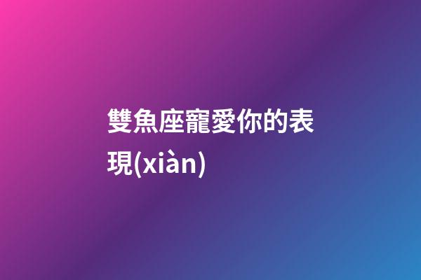雙魚座寵愛你的表現(xiàn)-第1張-星座運(yùn)勢-玄機(jī)派