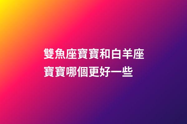 雙魚座寶寶和白羊座寶寶哪個更好一些-第1張-星座運勢-玄機派