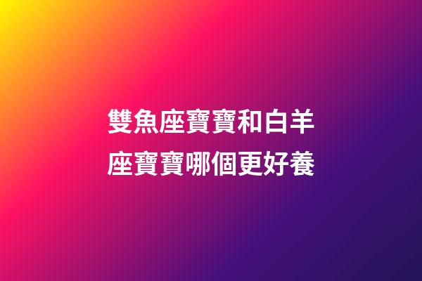 雙魚座寶寶和白羊座寶寶哪個更好養-第1張-星座運勢-玄機派