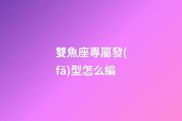 雙魚座專屬發(fā)型怎么編-第1張-星座運(yùn)勢(shì)-玄機(jī)派