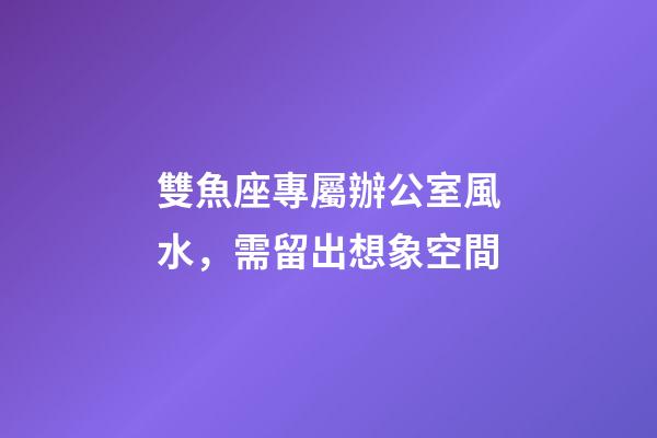 雙魚座專屬辦公室風水，需留出想象空間