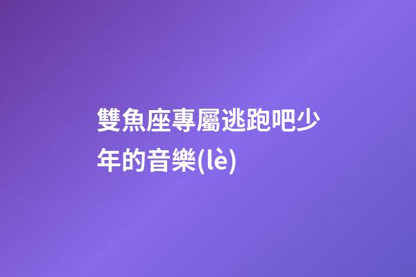 雙魚座專屬逃跑吧少年的音樂(lè)-第1張-星座運(yùn)勢(shì)-玄機(jī)派
