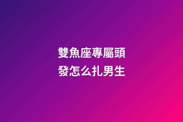 雙魚座專屬頭發怎么扎男生-第1張-星座運勢-玄機派