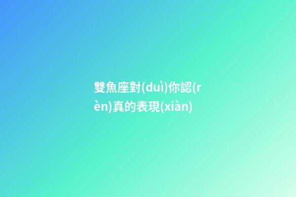雙魚座對(duì)你認(rèn)真的表現(xiàn)-第1張-星座運(yùn)勢(shì)-玄機(jī)派