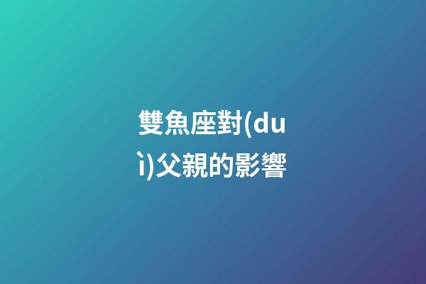 雙魚座對(duì)父親的影響-第1張-星座運(yùn)勢(shì)-玄機(jī)派