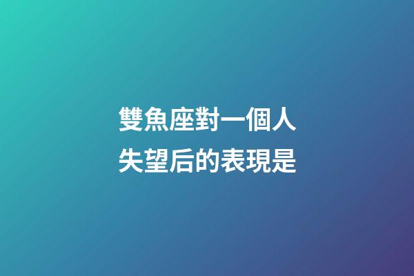 雙魚座對一個人失望后的表現是-第1張-星座運勢-玄機派