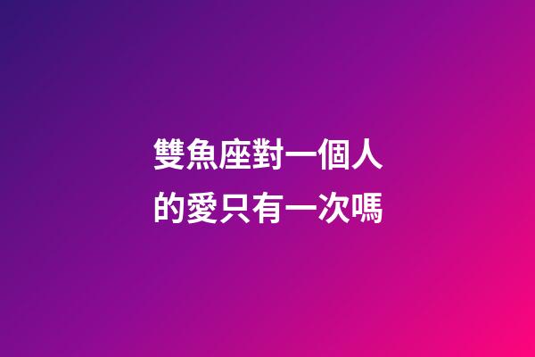 雙魚座對一個人的愛只有一次嗎-第1張-星座運勢-玄機派
