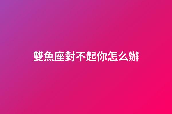 雙魚座對不起你怎么辦-第1張-星座運勢-玄機派