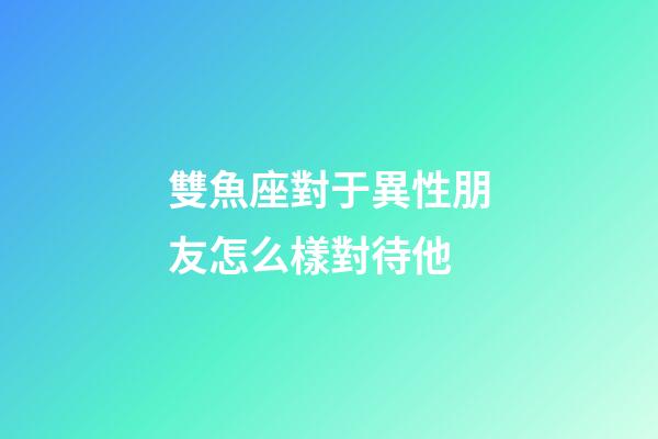雙魚座對于異性朋友怎么樣對待他-第1張-星座運勢-玄機派
