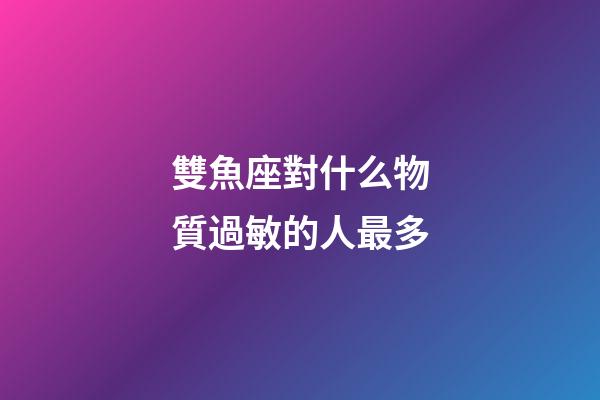 雙魚座對什么物質過敏的人最多-第1張-星座運勢-玄機派