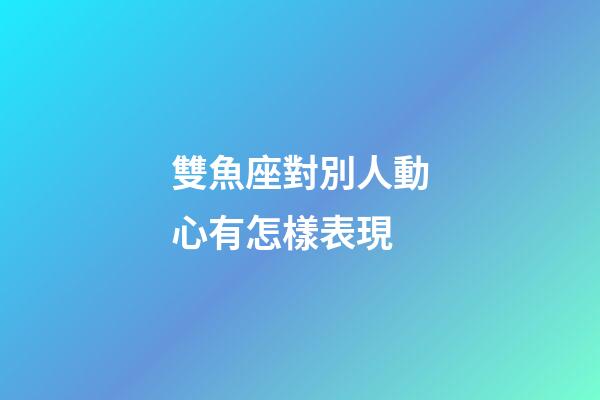 雙魚座對別人動心有怎樣表現-第1張-星座運勢-玄機派