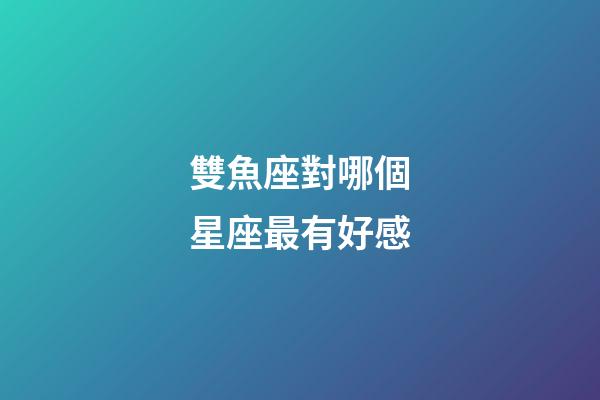 雙魚座對哪個星座最有好感-第1張-星座運(yùn)勢-玄機(jī)派